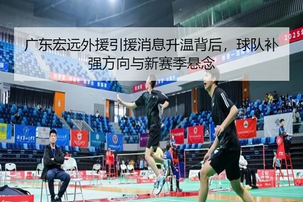 广东宏远外援引援消息升温背后，球队补强方向与新赛季悬念（kaiyun）